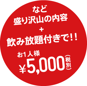 盛りだくさんの内容+飲み放題付きでお一人様\5,000（税別）